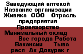 Заведующий аптекой › Название организации ­ Живика, ООО › Отрасль предприятия ­ Провизорство › Минимальный оклад ­ 35 000 - Все города Работа » Вакансии   . Тыва респ.,Ак-Довурак г.
